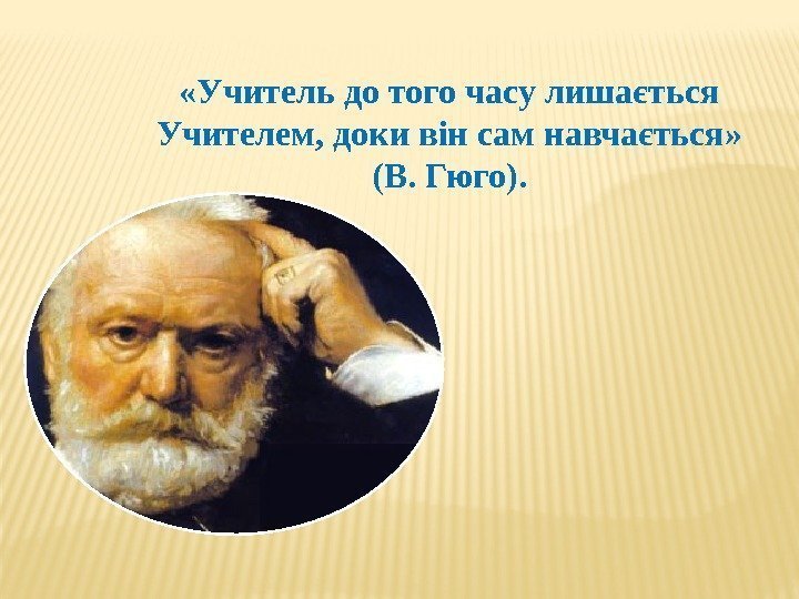  «Учитель до того часу лишається Учителем, доки він сам навчається» (В. Гюго). 